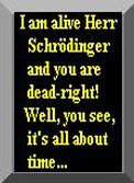  I am alive herr schrodinger and you are dead-right. well, you see, it's all about time...